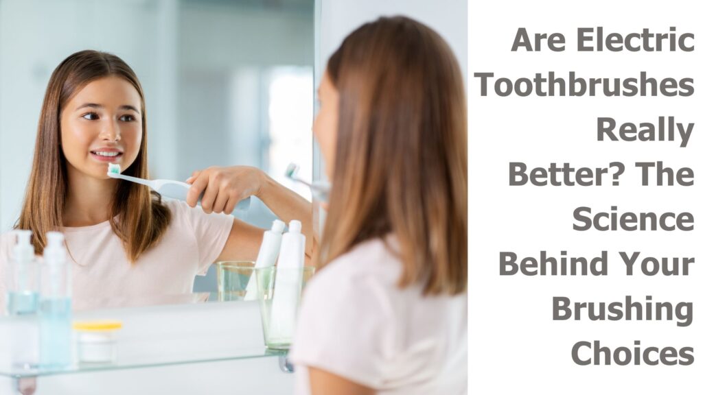 Are Electric Toothbrushes Really Better The Science Behind Your Brushing Choices